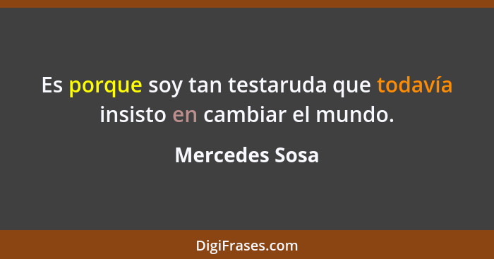 Es porque soy tan testaruda que todavía insisto en cambiar el mundo.... - Mercedes Sosa