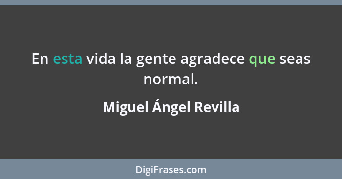 En esta vida la gente agradece que seas normal.... - Miguel Ángel Revilla