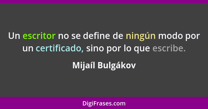 Un escritor no se define de ningún modo por un certificado, sino por lo que escribe.... - Mijaíl Bulgákov