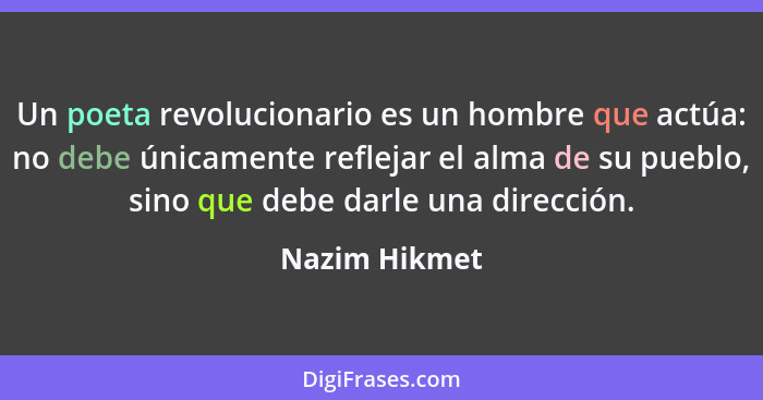 Un poeta revolucionario es un hombre que actúa: no debe únicamente reflejar el alma de su pueblo, sino que debe darle una dirección.... - Nazim Hikmet
