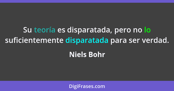 Su teoría es disparatada, pero no lo suficientemente disparatada para ser verdad.... - Niels Bohr