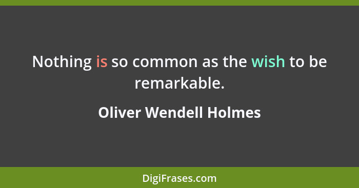 Nothing is so common as the wish to be remarkable.... - Oliver Wendell Holmes