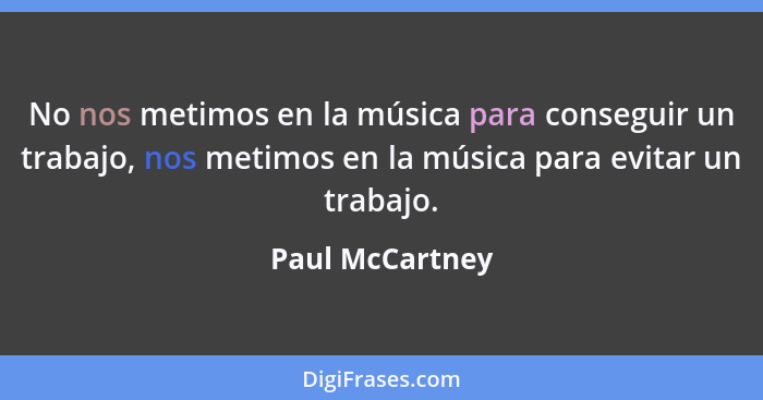 No nos metimos en la música para conseguir un trabajo, nos metimos en la música para evitar un trabajo.... - Paul McCartney