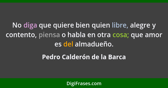 No diga que quiere bien quien libre, alegre y contento, piensa o habla en otra cosa; que amor es del almadueño.... - Pedro Calderón de la Barca