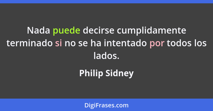 Nada puede decirse cumplidamente terminado si no se ha intentado por todos los lados.... - Philip Sidney