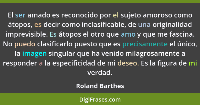 El ser amado es reconocido por el sujeto amoroso como átopos, es decir como inclasificable, de una originalidad imprevisible. Es átop... - Roland Barthes