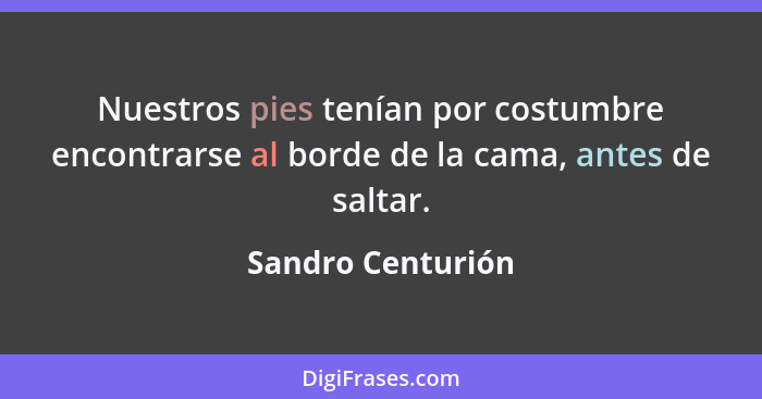 Nuestros pies tenían por costumbre encontrarse al borde de la cama, antes de saltar.... - Sandro Centurión