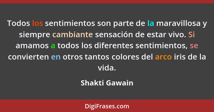 Todos los sentimientos son parte de la maravillosa y siempre cambiante sensación de estar vivo. Si amamos a todos los diferentes senti... - Shakti Gawain