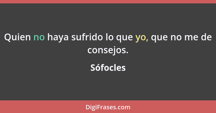 Quien no haya sufrido lo que yo, que no me de consejos.... - Sófocles