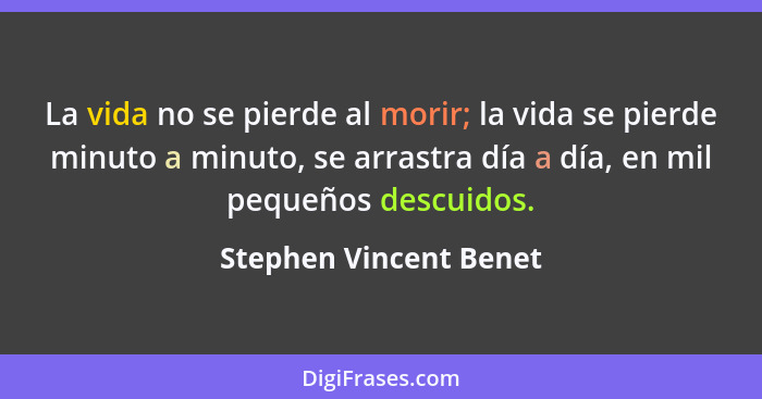 La vida no se pierde al morir; la vida se pierde minuto a minuto, se arrastra día a día, en mil pequeños descuidos.... - Stephen Vincent Benet