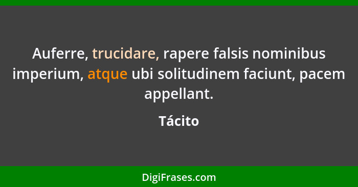 Auferre, trucidare, rapere falsis nominibus imperium, atque ubi solitudinem faciunt, pacem appellant.... - Tácito