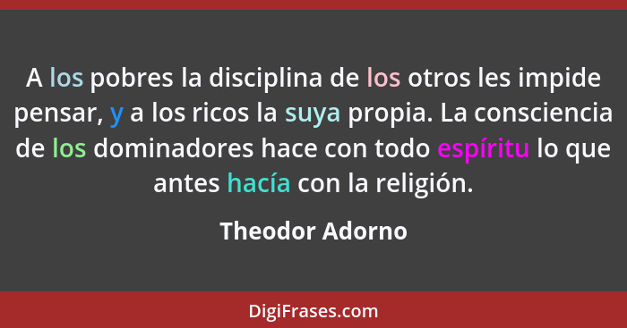 A los pobres la disciplina de los otros les impide pensar, y a los ricos la suya propia. La consciencia de los dominadores hace con t... - Theodor Adorno