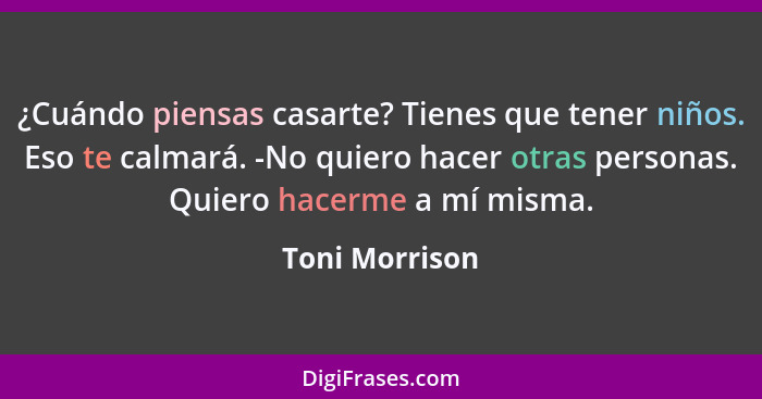 ¿Cuándo piensas casarte? Tienes que tener niños. Eso te calmará. -No quiero hacer otras personas. Quiero hacerme a mí misma.... - Toni Morrison