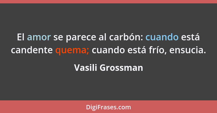 El amor se parece al carbón: cuando está candente quema; cuando está frío, ensucia.... - Vasili Grossman