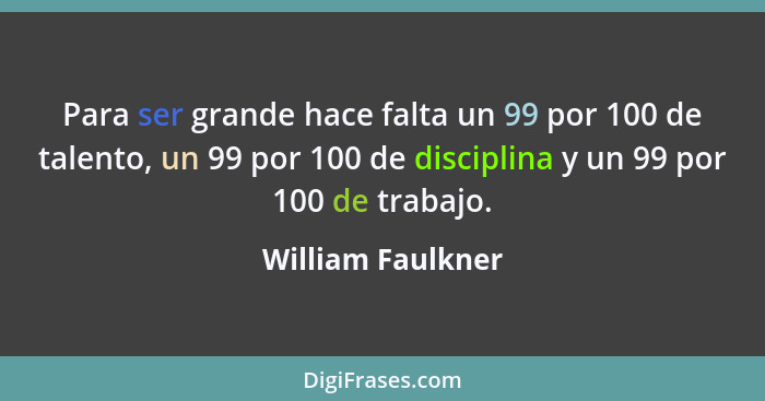 Para ser grande hace falta un 99 por 100 de talento, un 99 por 100 de disciplina y un 99 por 100 de trabajo.... - William Faulkner