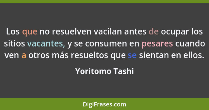 Los que no resuelven vacilan antes de ocupar los sitios vacantes, y se consumen en pesares cuando ven a otros más resueltos que se si... - Yoritomo Tashi