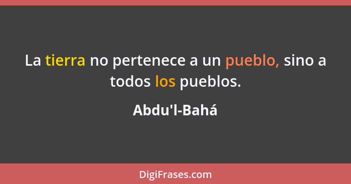 La tierra no pertenece a un pueblo, sino a todos los pueblos.... - Abdu'l-Bahá