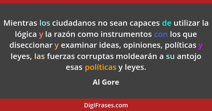Mientras los ciudadanos no sean capaces de utilizar la lógica y la razón como instrumentos con los que diseccionar y examinar ideas, opinion... - Al Gore