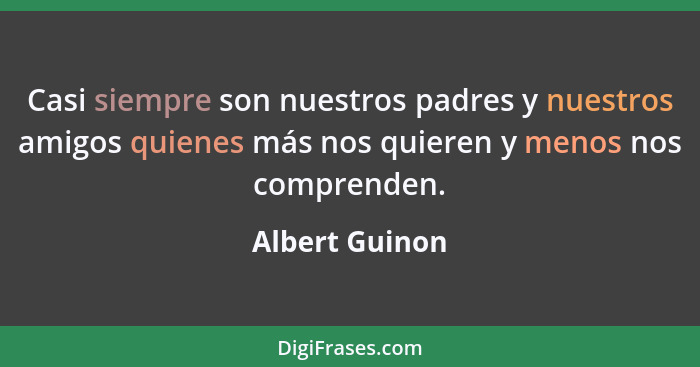 Casi siempre son nuestros padres y nuestros amigos quienes más nos quieren y menos nos comprenden.... - Albert Guinon