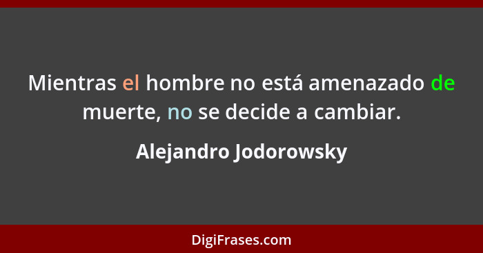 Mientras el hombre no está amenazado de muerte, no se decide a cambiar.... - Alejandro Jodorowsky