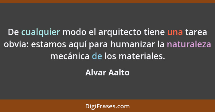 De cualquier modo el arquitecto tiene una tarea obvia: estamos aquí para humanizar la naturaleza mecánica de los materiales.... - Alvar Aalto