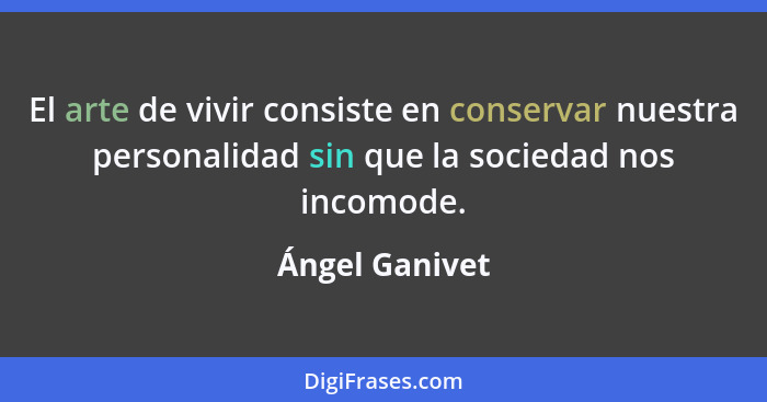 El arte de vivir consiste en conservar nuestra personalidad sin que la sociedad nos incomode.... - Ángel Ganivet