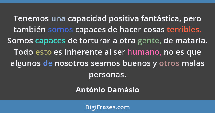 Tenemos una capacidad positiva fantástica, pero también somos capaces de hacer cosas terribles. Somos capaces de torturar a otra gen... - António Damásio