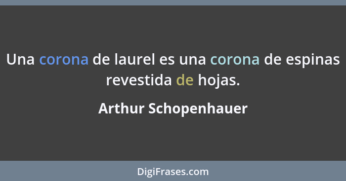 Una corona de laurel es una corona de espinas revestida de hojas.... - Arthur Schopenhauer