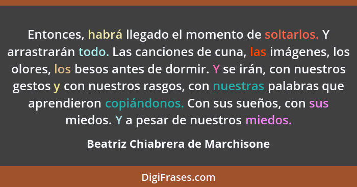 Entonces, habrá llegado el momento de soltarlos. Y arrastrarán todo. Las canciones de cuna, las imágenes, los olores... - Beatriz Chiabrera de Marchisone