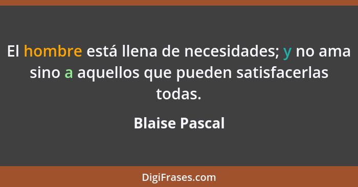 El hombre está llena de necesidades; y no ama sino a aquellos que pueden satisfacerlas todas.... - Blaise Pascal