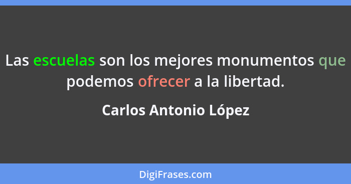 Las escuelas son los mejores monumentos que podemos ofrecer a la libertad.... - Carlos Antonio López