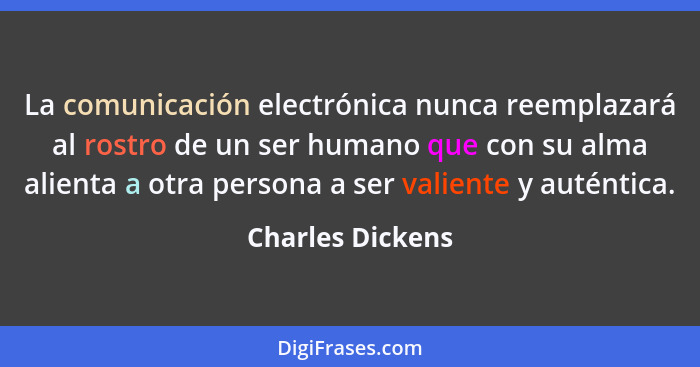 La comunicación electrónica nunca reemplazará al rostro de un ser humano que con su alma alienta a otra persona a ser valiente y aut... - Charles Dickens