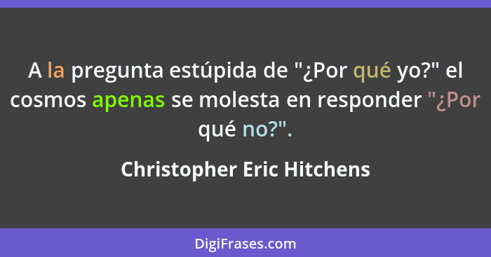 A la pregunta estúpida de "¿Por qué yo?" el cosmos apenas se molesta en responder "¿Por qué no?".... - Christopher Eric Hitchens