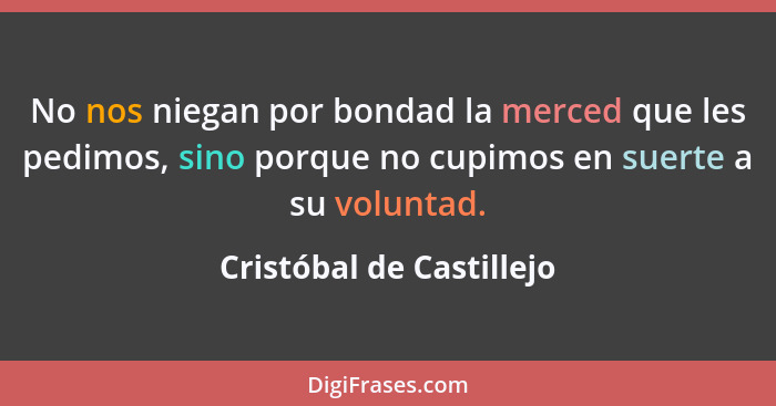 No nos niegan por bondad la merced que les pedimos, sino porque no cupimos en suerte a su voluntad.... - Cristóbal de Castillejo