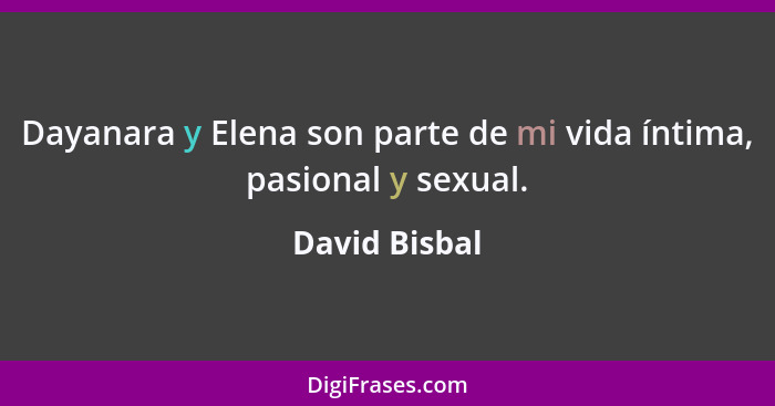 Dayanara y Elena son parte de mi vida íntima, pasional y sexual.... - David Bisbal