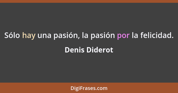Sólo hay una pasión, la pasión por la felicidad.... - Denis Diderot