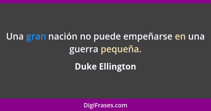 Una gran nación no puede empeñarse en una guerra pequeña.... - Duke Ellington
