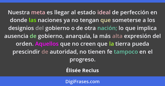 Nuestra meta es llegar al estado ideal de perfección en donde las naciones ya no tengan que someterse a los designios del gobierno o d... - Élisée Reclus