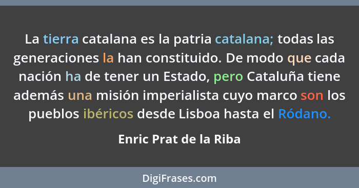 La tierra catalana es la patria catalana; todas las generaciones la han constituido. De modo que cada nación ha de tener un Es... - Enric Prat de la Riba