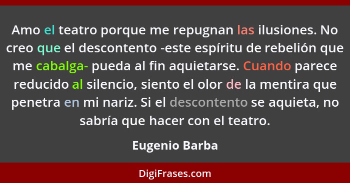 Amo el teatro porque me repugnan las ilusiones. No creo que el descontento -este espíritu de rebelión que me cabalga- pueda al fin aqu... - Eugenio Barba