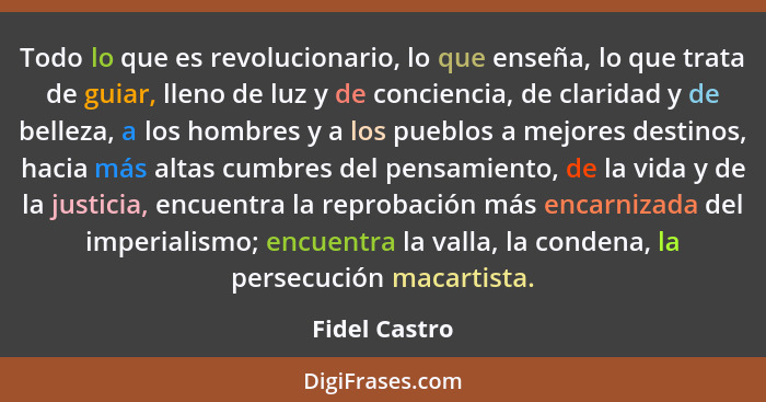 Todo lo que es revolucionario, lo que enseña, lo que trata de guiar, lleno de luz y de conciencia, de claridad y de belleza, a los homb... - Fidel Castro