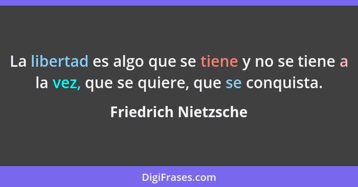 La libertad es algo que se tiene y no se tiene a la vez, que se quiere, que se conquista.... - Friedrich Nietzsche