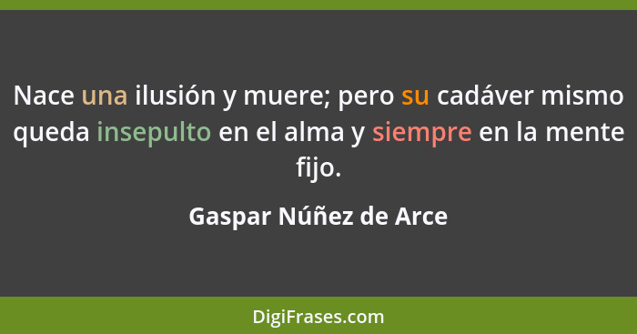 Nace una ilusión y muere; pero su cadáver mismo queda insepulto en el alma y siempre en la mente fijo.... - Gaspar Núñez de Arce