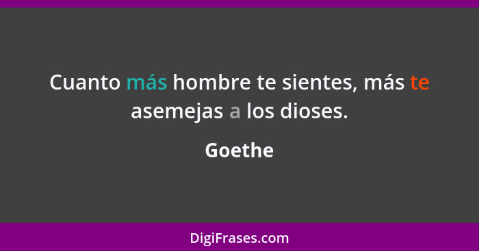 Cuanto más hombre te sientes, más te asemejas a los dioses.... - Goethe