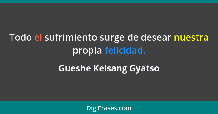 Todo el sufrimiento surge de desear nuestra propia felicidad.... - Gueshe Kelsang Gyatso