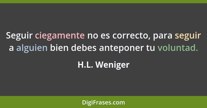 Seguir ciegamente no es correcto, para seguir a alguien bien debes anteponer tu voluntad.... - H.L. Weniger