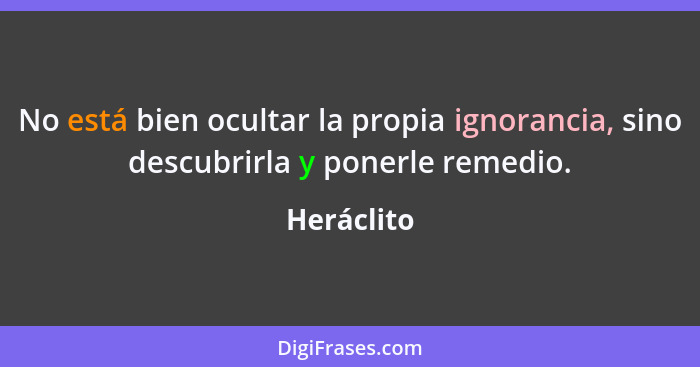 No está bien ocultar la propia ignorancia, sino descubrirla y ponerle remedio.... - Heráclito