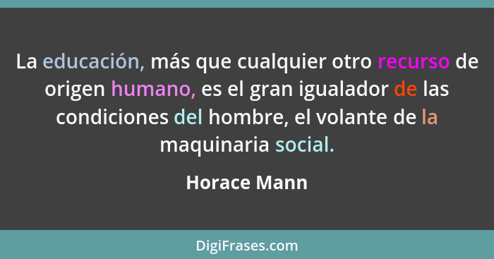 La educación, más que cualquier otro recurso de origen humano, es el gran igualador de las condiciones del hombre, el volante de la maqu... - Horace Mann