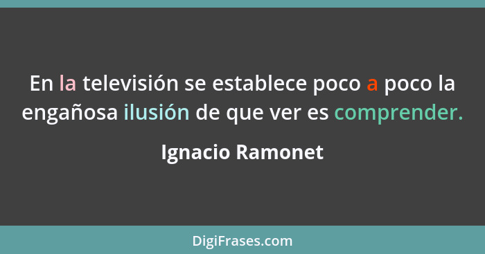 En la televisión se establece poco a poco la engañosa ilusión de que ver es comprender.... - Ignacio Ramonet