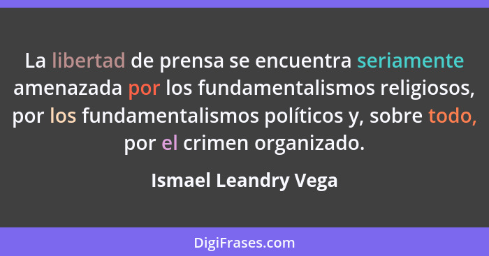 La libertad de prensa se encuentra seriamente amenazada por los fundamentalismos religiosos, por los fundamentalismos políticos... - Ismael Leandry Vega